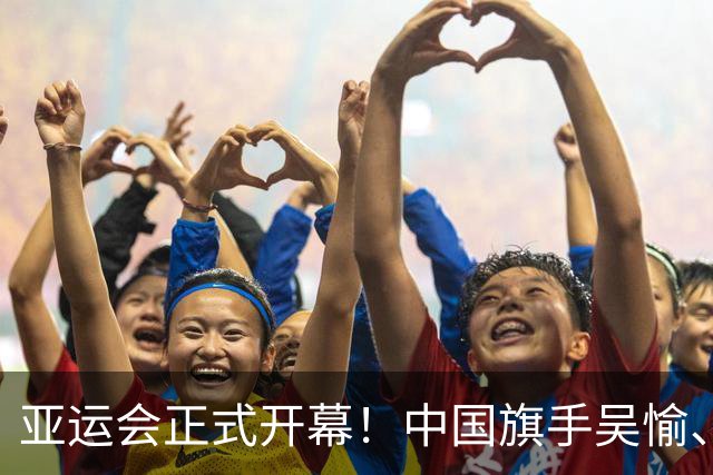 亚运会正式开幕！中国旗手吴愉、胡明轩亮眼，首日比赛看点足